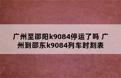 广州至邵阳k9084停运了吗 广州到邵东k9084列车时刻表